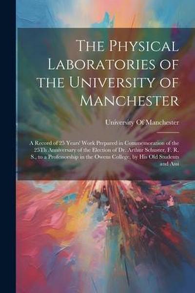 The Physical Laboratories of the University of Manchester: A Record of 25 Years’ Work Prepared in Commemoration of the 25Th Anniversary of the Electio