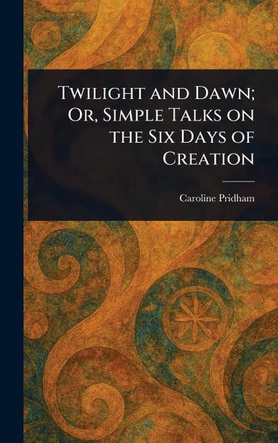 Twilight and Dawn; Or, Simple Talks on the Six Days of Creation