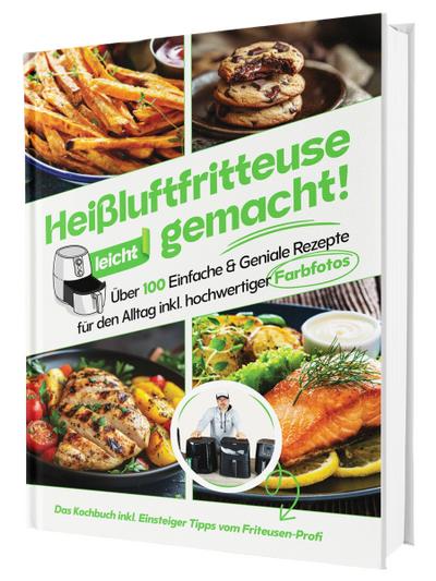 Heißluftfritteuse leicht gemacht! Über 100 Einfache & Geniale Rezepte für den Alltag | Das Heissluftfritteuse Kochbuch inkl. Einsteiger Tipps vom Friteusen-Profi (Überarbeitete Ausgabe)