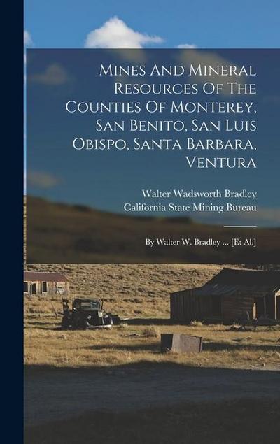 Mines And Mineral Resources Of The Counties Of Monterey, San Benito, San Luis Obispo, Santa Barbara, Ventura: By Walter W. Bradley ... [et Al.]