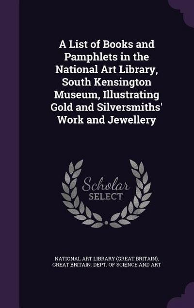 A List of Books and Pamphlets in the National Art Library, South Kensington Museum, Illustrating Gold and Silversmiths’ Work and Jewellery