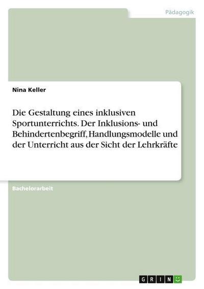 Die Gestaltung eines inklusiven Sportunterrichts. Der Inklusions- und Behindertenbegriff, Handlungsmodelle und der Unterricht aus der Sicht der Lehrkräfte