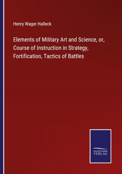 Elements of Military Art and Science, or, Course of Instruction in Strategy, Fortification, Tactics of Battles