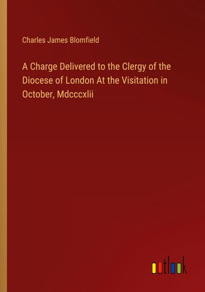 A Charge Delivered to the Clergy of the Diocese of London At the Visitation in October, Mdcccxlii