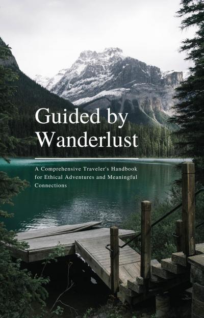 Guided by Wanderlust: A Comprehensive Traveler’s Handbook for Ethical Adventures and Meaningful Connections