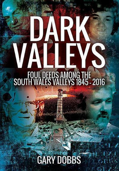 Dark Valleys: Foul Deeds Among the South Wales Valleys 1845 - 2016