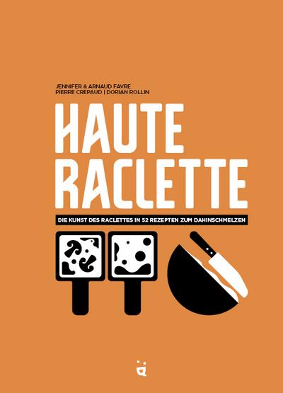 Haute Raclette: Die Kunst des Raclette in 52 köstlichen Rezepten