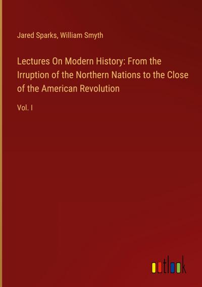 Lectures On Modern History: From the Irruption of the Northern Nations to the Close of the American Revolution