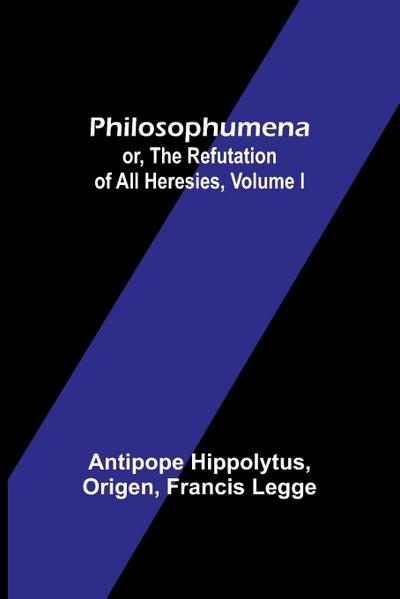 Philosophumena; or, The refutation of all heresies, Volume I