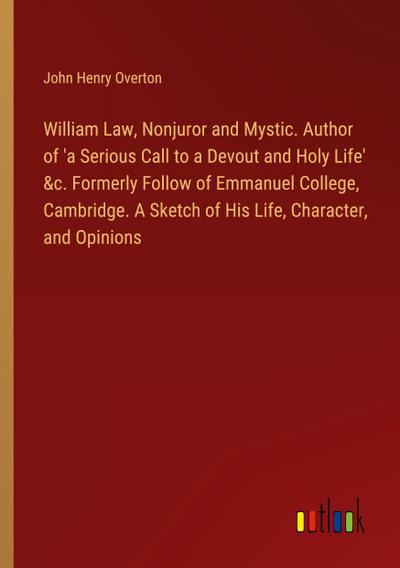 William Law, Nonjuror and Mystic. Author of ’a Serious Call to a Devout and Holy Life’ &c. Formerly Follow of Emmanuel College, Cambridge. A Sketch of His Life, Character, and Opinions