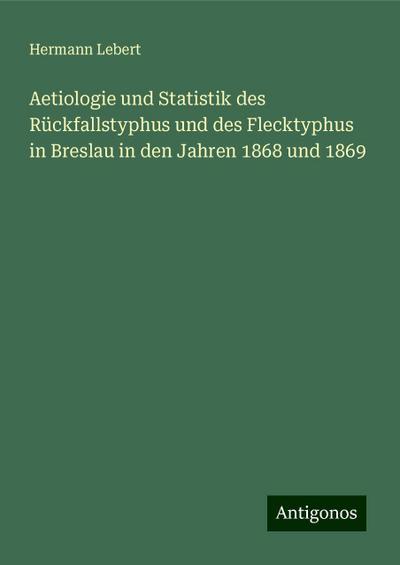 Lebert, H: Aetiologie und Statistik des Rückfallstyphus und