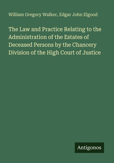The Law and Practice Relating to the Administration of the Estates of Deceased Persons by the Chancery Division of the High Court of Justice