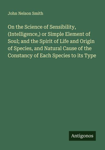 On the Science of Sensibility, (Intelligence,) or Simple Element of Soul; and the Spirit of Life and Origin of Species, and Natural Cause of the Constancy of Each Species to its Type