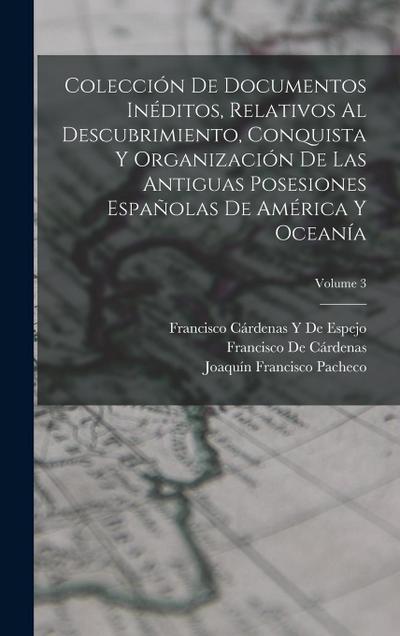 Colección De Documentos Inéditos, Relativos Al Descubrimiento, Conquista Y Organización De Las Antiguas Posesiones Españolas De América Y Oceanía; Volume 3