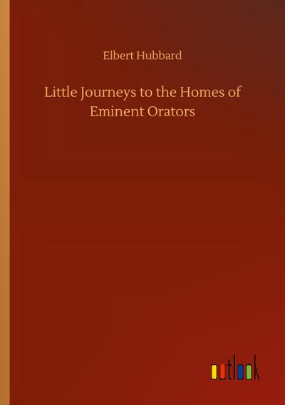 Little Journeys to the Homes of Eminent Orators