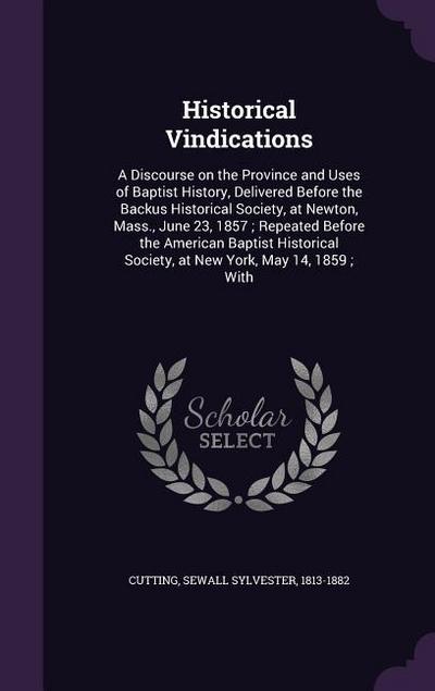 Historical Vindications: A Discourse on the Province and Uses of Baptist History, Delivered Before the Backus Historical Society, at Newton, Ma