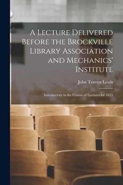 A Lecture Delivered Before the Brockville Library Association and Mechanics’ Institute [microform]: Introductory to the Course of Lectures for 1855