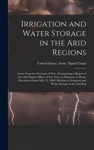 Irrigation and Water Storage in the Arid Regions: Letter From the Secretary of War, Transmitting a Report of the Chief Signal Officer of the Army, in