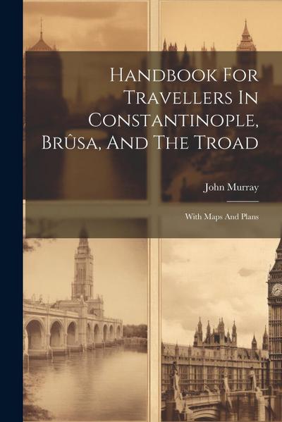 Handbook For Travellers In Constantinople, Brûsa, And The Troad: With Maps And Plans