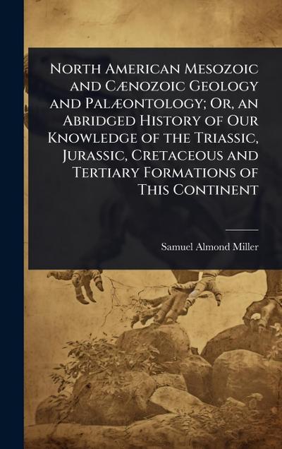 North American Mesozoic and CÃ]nozoic Geology and PalÃ]ontology; Or, an Abridged History of Our Knowledge of the Triassic, Jurassic, Cretaceous and Tertiary Formations of This Continent