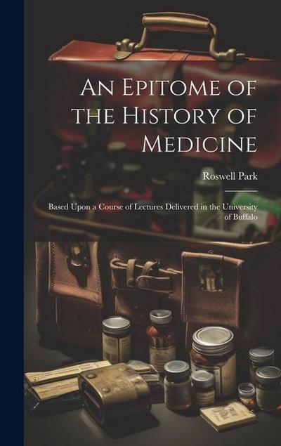 An Epitome of the History of Medicine: Based Upon a Course of Lectures Delivered in the University of Buffalo