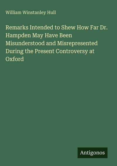 Remarks Intended to Shew How Far Dr. Hampden May Have Been Misunderstood and Misrepresented During the Present Controversy at Oxford