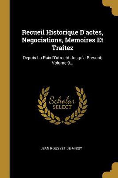 Recueil Historique D’actes, Negociations, Memoires Et Traitez: Depuis La Paix D’utrecht Jusqu’a Present, Volume 9...