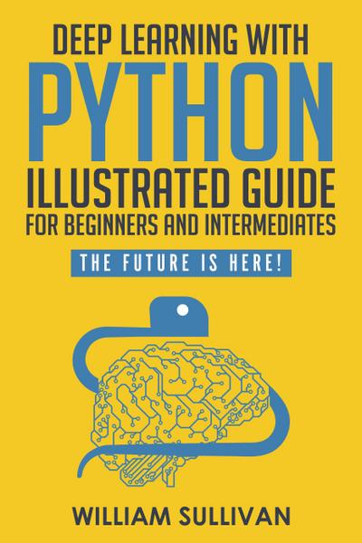 Deep Learning With Python Illustrated Guide For Beginners & Intermediates: The Future Is Here!