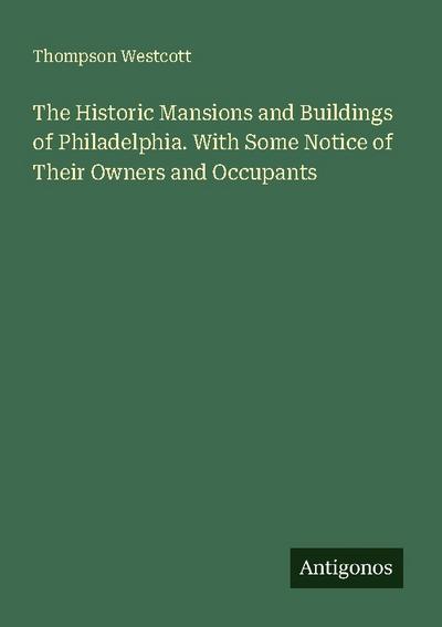 The Historic Mansions and Buildings of Philadelphia. With Some Notice of Their Owners and Occupants