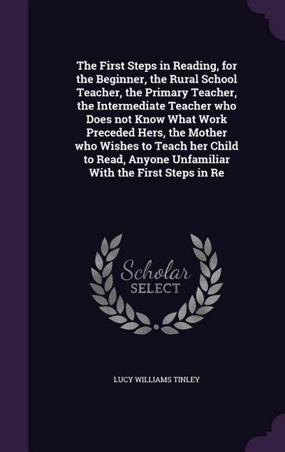 The First Steps in Reading, for the Beginner, the Rural School Teacher, the Primary Teacher, the Intermediate Teacher who Does not Know What Work Prec