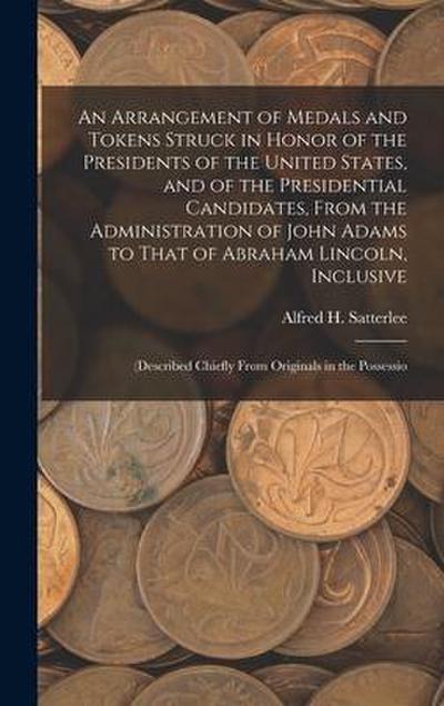 An Arrangement of Medals and Tokens Struck in Honor of the Presidents of the United States, and of the Presidential Candidates, From the Administratio