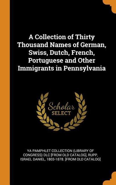 A Collection of Thirty Thousand Names of German, Swiss, Dutch, French, Portuguese and Other Immigrants in Pennsylvania