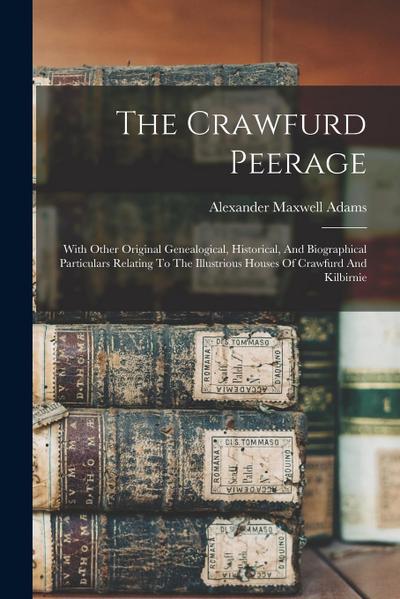 The Crawfurd Peerage: With Other Original Genealogical, Historical, And Biographical Particulars Relating To The Illustrious Houses Of Crawf