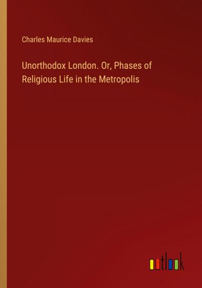Unorthodox London. Or, Phases of Religious Life in the Metropolis
