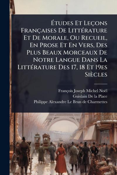 Ã&#137;tudes Et Leçons Françaises De LittÃ(c)rature Et De Morale, Ou Recueil, En Prose Et En Vers, Des Plus Beaux Morceaux De Notre Langue Dans La LittÃ(c)rature Des 17, 18 Et 19es Siècles