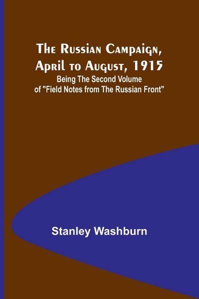 The Russian Campaign, April to August, 1915; Being the Second Volume of "Field Notes from the Russian Front"