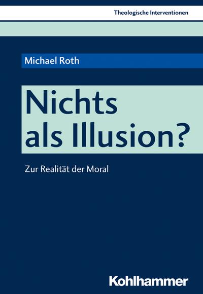 Nichts als Illusion?: Zur Realität der Moral (Theologische Interventionen, Band 4)