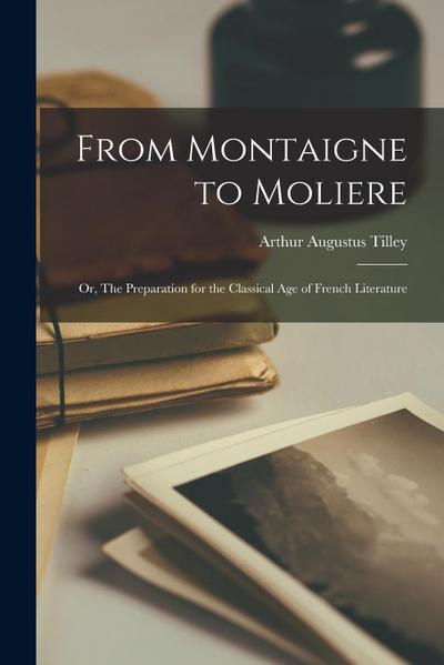 From Montaigne to Moliere; or, The Preparation for the Classical Age of French Literature