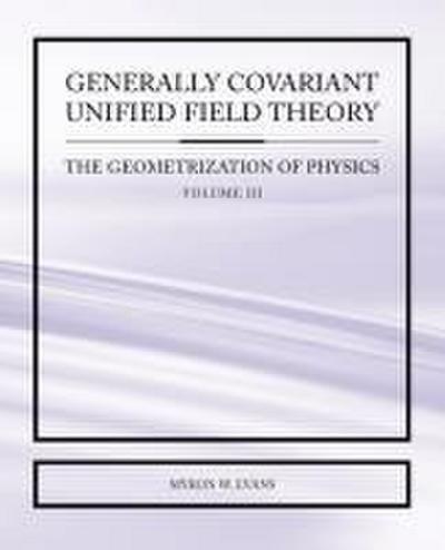 Generally Covariant Unified Field Theory - The Geometrization of Physics - Volume III