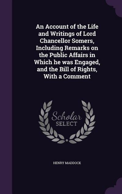 An Account of the Life and Writings of Lord Chancellor Somers, Including Remarks on the Public Affairs in Which he was Engaged, and the Bill of Rights