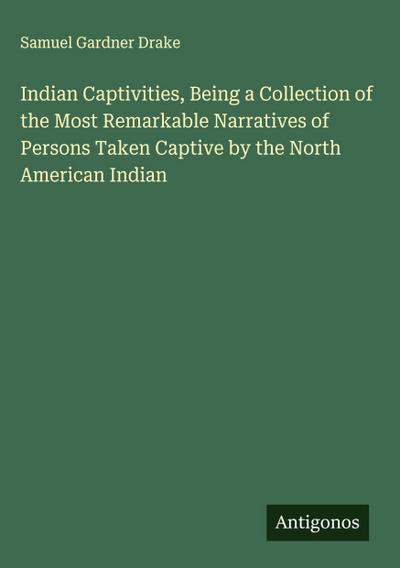 Indian Captivities, Being a Collection of the Most Remarkable Narratives of Persons Taken Captive by the North American Indian