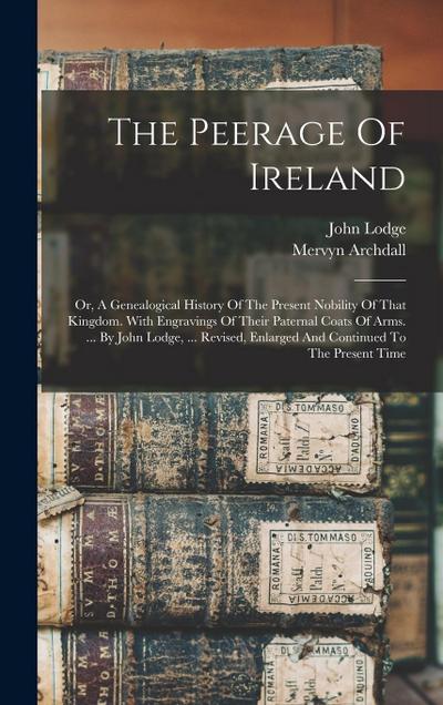 The Peerage Of Ireland: Or, A Genealogical History Of The Present Nobility Of That Kingdom. With Engravings Of Their Paternal Coats Of Arms. .