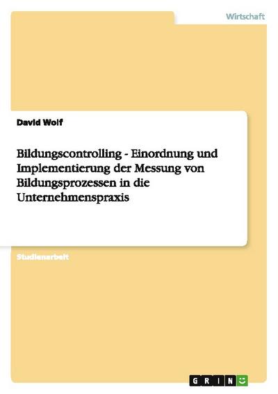 Bildungscontrolling - Einordnung und Implementierung der Messung von Bildungsprozessen in die Unternehmenspraxis - David Wolf