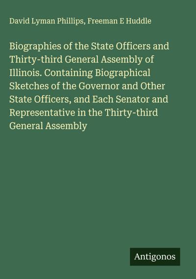 Biographies of the State Officers and Thirty-third General Assembly of Illinois. Containing Biographical Sketches of the Governor and Other State Officers, and Each Senator and Representative in the Thirty-third General Assembly