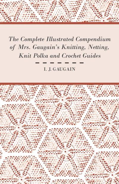 The Complete Illustrated Compendium of Mrs. Gaugain’s Knitting, Netting, Knit Polka and Crocket Guides
