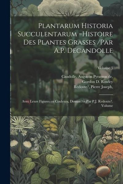 Plantarum historia succulentarum =Histoire des plantes grasses /par A.P. Decandolle; avec leurs figures en couleurs, dessine?es par P.J. Redoute?. Vol