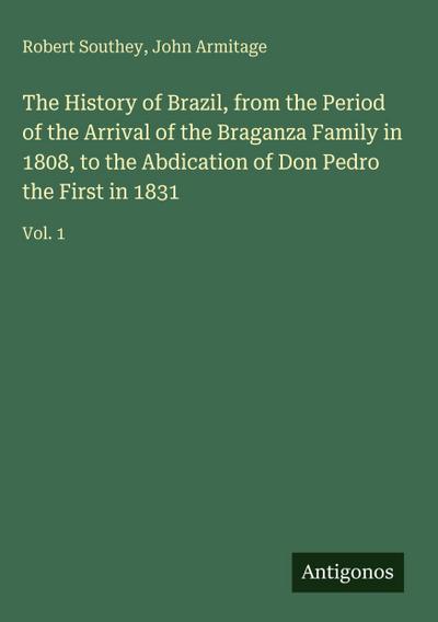 The History of Brazil, from the Period of the Arrival of the Braganza Family in 1808, to the Abdication of Don Pedro the First in 1831