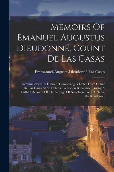 Memoirs Of Emanuel Augustus Dieudonné, Count De Las Casas: Communicated By Himself, Comprising A Letter From Count De Las Casas At St. Helena To Lucie