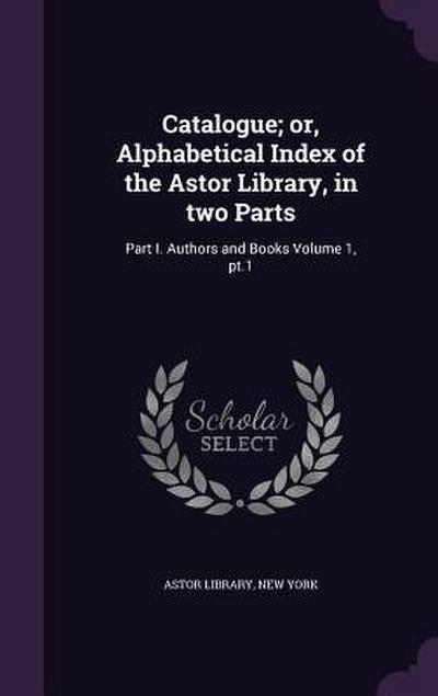 Catalogue; or, Alphabetical Index of the Astor Library, in two Parts: Part I. Authors and Books Volume 1, pt.1