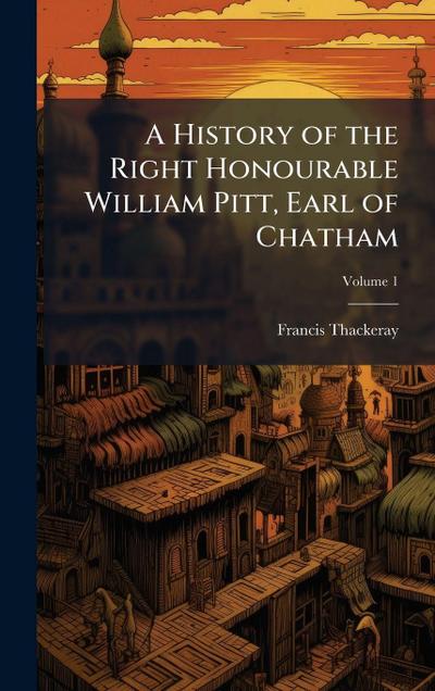 A History of the Right Honourable William Pitt, Earl of Chatham
